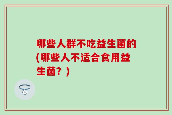 哪些人群不吃益生菌的(哪些人不适合食用益生菌？)