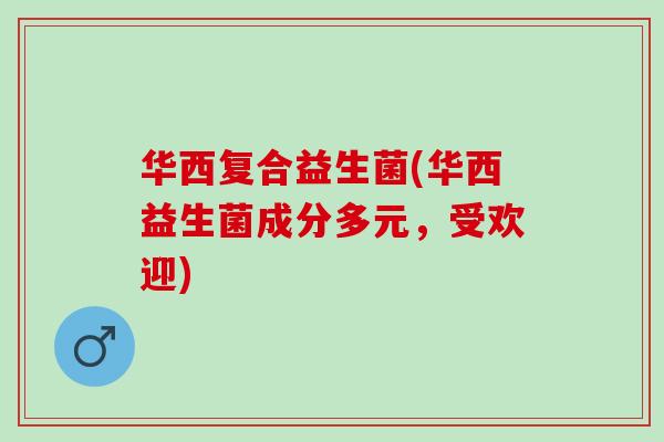 华西复合益生菌(华西益生菌成分多元，受欢迎)