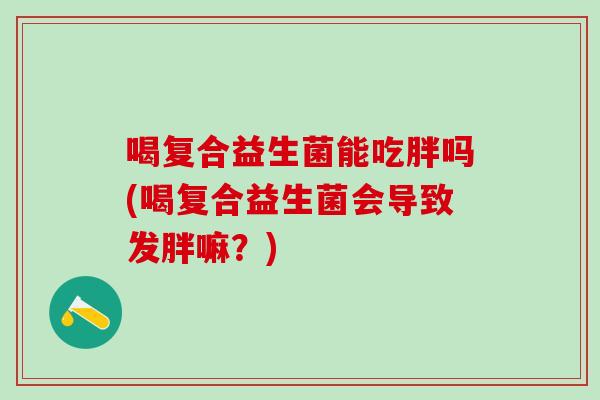 喝复合益生菌能吃胖吗(喝复合益生菌会导致发胖嘛？)