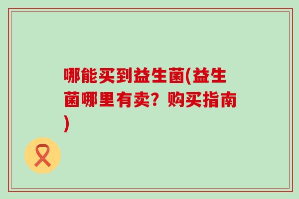 哪能买到益生菌(益生菌哪里有卖？购买指南)