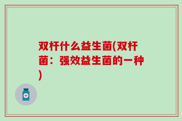 双杆什么益生菌(双杆菌：强效益生菌的一种)
