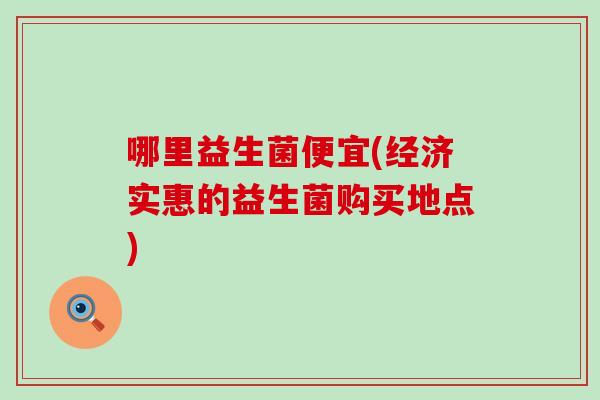 哪里益生菌便宜(经济实惠的益生菌购买地点)