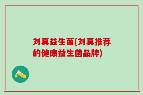 刘真益生菌(刘真推荐的健康益生菌品牌)