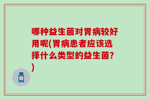 哪种益生菌对胃较好用呢(胃患者应该选择什么类型的益生菌？)