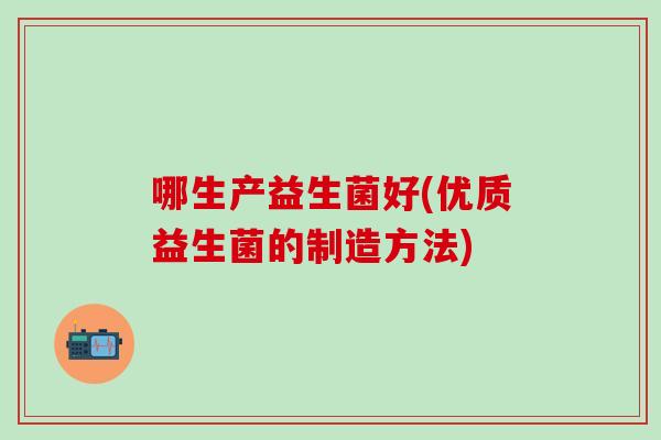 哪生产益生菌好(优质益生菌的制造方法)