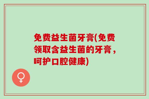 免费益生菌牙膏(免费领取含益生菌的牙膏，呵护口腔健康)