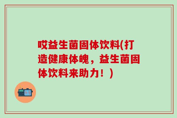 哎益生菌固体饮料(打造健康体魄，益生菌固体饮料来助力！)