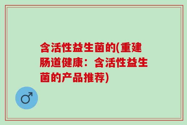 含活性益生菌的(重建肠道健康：含活性益生菌的产品推荐)