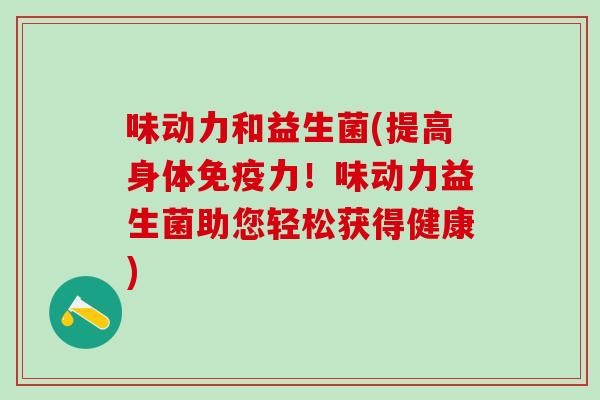 味动力和益生菌(提高身体力！味动力益生菌助您轻松获得健康)
