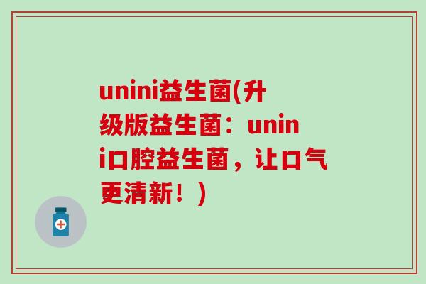 unini益生菌(升级版益生菌：unini口腔益生菌，让口气更清新！)