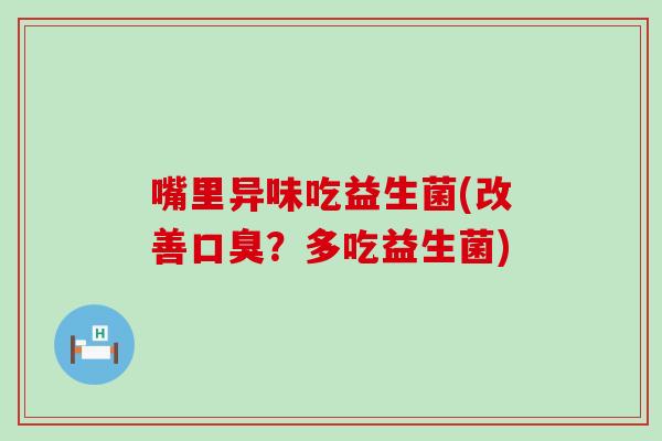 嘴里异味吃益生菌(改善？多吃益生菌)