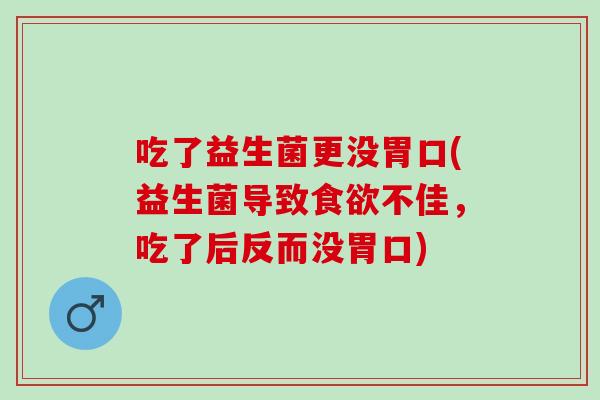 吃了益生菌更没胃口(益生菌导致不佳，吃了后反而没胃口)