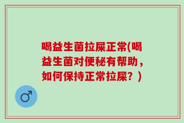 喝益生菌拉屎正常(喝益生菌对有帮助，如何保持正常拉屎？)