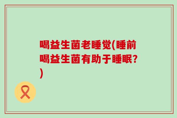 喝益生菌老睡觉(睡前喝益生菌有助于？)