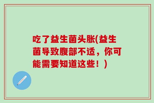吃了益生菌头胀(益生菌导致腹部不适，你可能需要知道这些！)