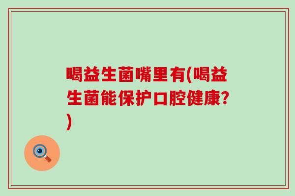 喝益生菌嘴里有(喝益生菌能保护口腔健康？)