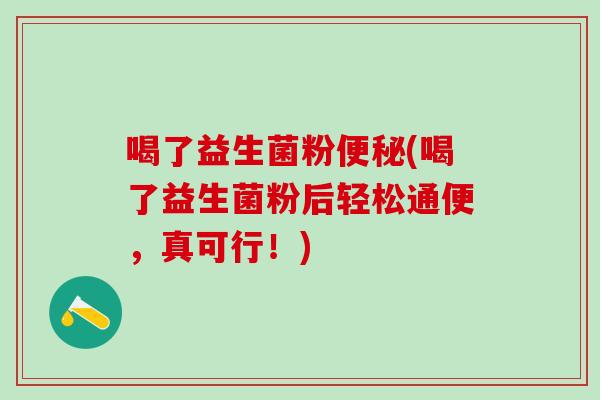 喝了益生菌粉(喝了益生菌粉后轻松通便，真可行！)