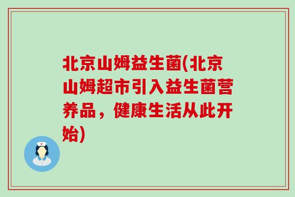 北京山姆益生菌(北京山姆超市引入益生菌营养品，健康生活从此开始)