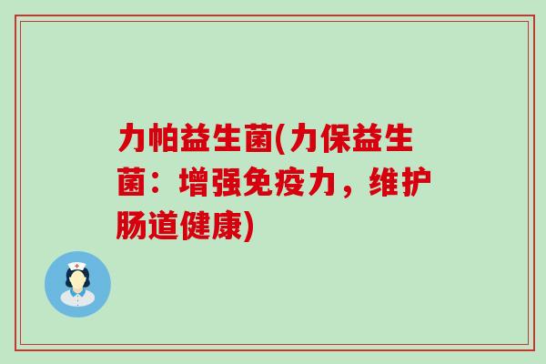 力帕益生菌(力保益生菌：增强力，维护肠道健康)