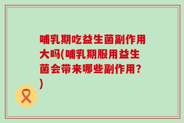 哺乳期吃益生菌副作用大吗(哺乳期服用益生菌会带来哪些副作用？)