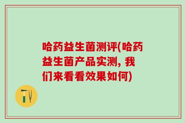 哈药益生菌测评(哈药益生菌产品实测, 我们来看看效果如何)