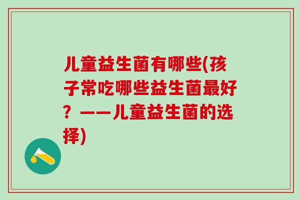 儿童益生菌有哪些(孩子常吃哪些益生菌好？——儿童益生菌的选择)