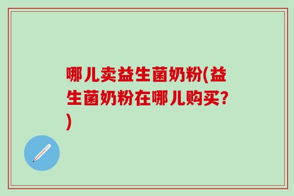 哪儿卖益生菌奶粉(益生菌奶粉在哪儿购买？)
