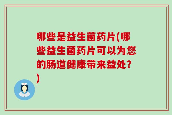 哪些是益生菌药片(哪些益生菌药片可以为您的肠道健康带来益处？)