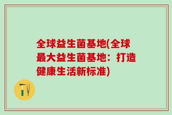 全球益生菌基地(全球大益生菌基地：打造健康生活新标准)