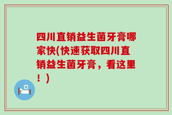 四川直销益生菌牙膏哪家快(快速获取四川直销益生菌牙膏，看这里！)