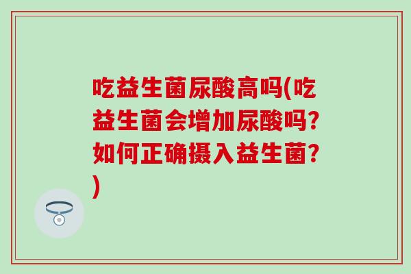 吃益生菌尿酸高吗(吃益生菌会增加尿酸吗？如何正确摄入益生菌？)