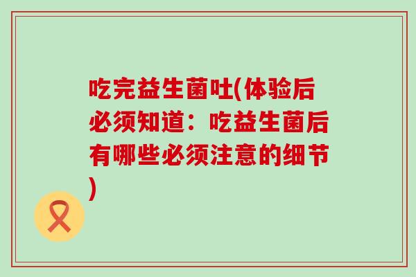 吃完益生菌吐(体验后必须知道：吃益生菌后有哪些必须注意的细节)