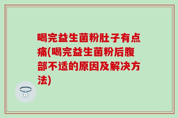 喝完益生菌粉肚子有点痛(喝完益生菌粉后腹部不适的原因及解决方法)
