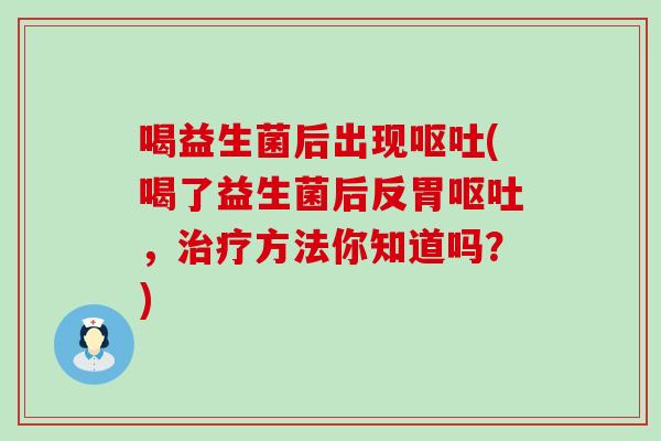 喝益生菌后出现(喝了益生菌后反胃，方法你知道吗？)