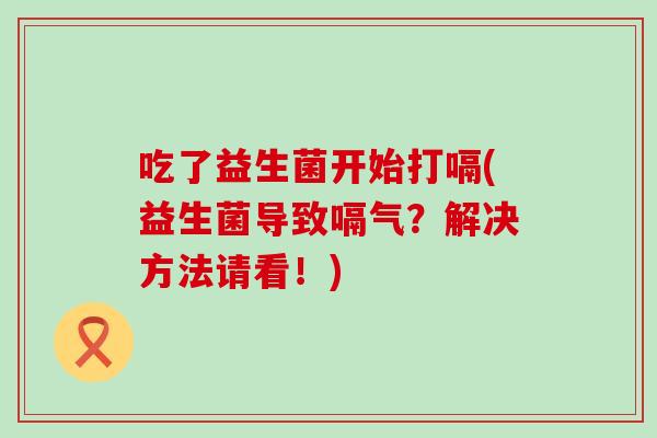 吃了益生菌开始打嗝(益生菌导致嗝气？解决方法请看！)