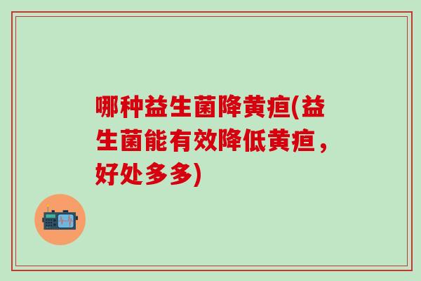 哪种益生菌降黄疸(益生菌能有效降低黄疸，好处多多)