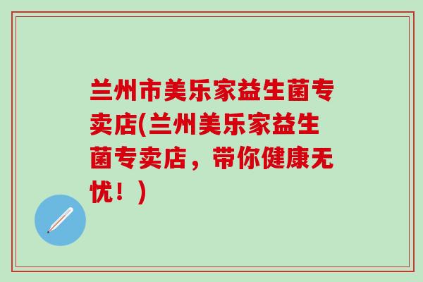 兰州市美乐家益生菌专卖店(兰州美乐家益生菌专卖店，带你健康无忧！)