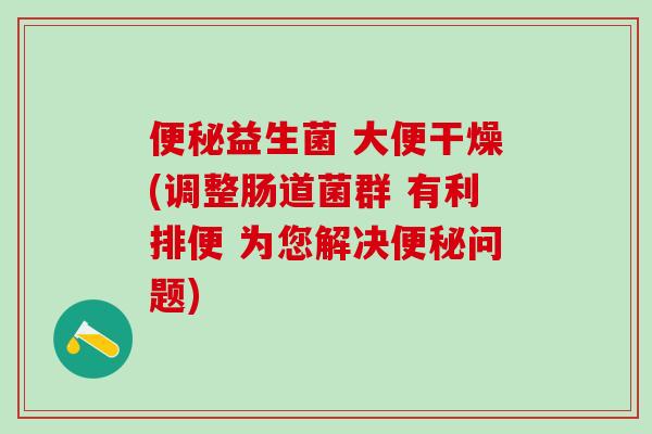 益生菌 大便干燥(调整肠道菌群 有利排便 为您解决问题)