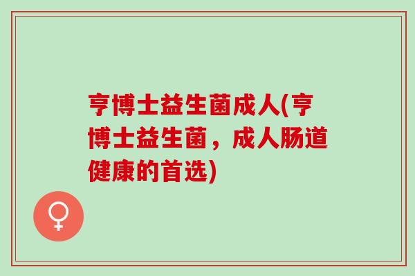 亨博士益生菌成人(亨博士益生菌，成人肠道健康的首选)