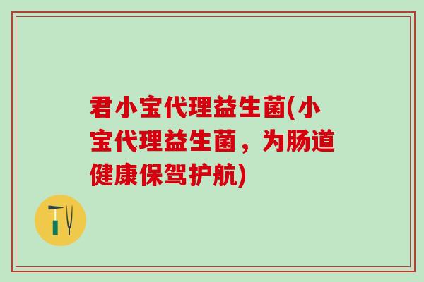 君小宝代理益生菌(小宝代理益生菌，为肠道健康保驾护航)