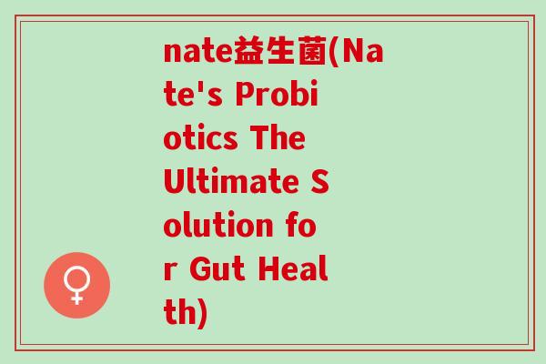 nate益生菌(Nate's Probiotics The Ultimate Solution for Gut Health)