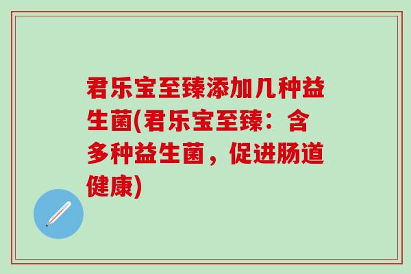 君乐宝至臻添加几种益生菌(君乐宝至臻：含多种益生菌，促进肠道健康)