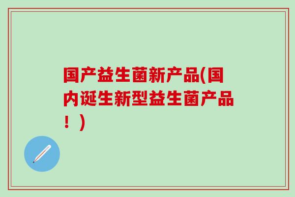 国产益生菌新产品(国内诞生新型益生菌产品！)
