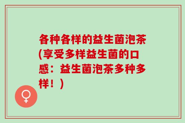 各种各样的益生菌泡茶(享受多样益生菌的口感：益生菌泡茶多种多样！)