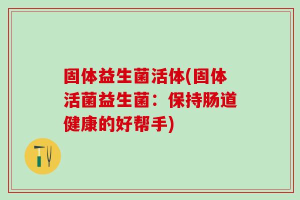 固体益生菌活体(固体活菌益生菌：保持肠道健康的好帮手)