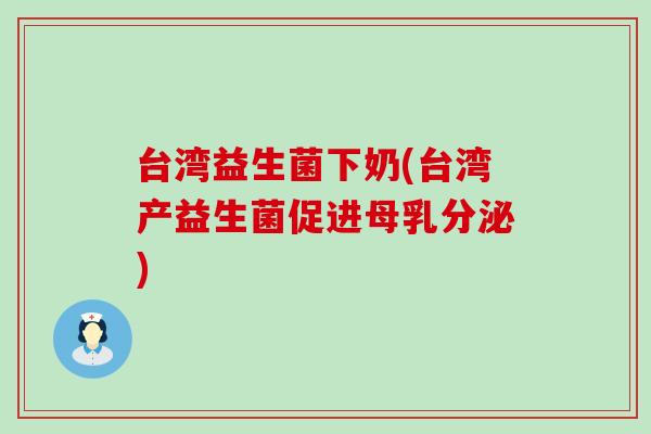 台湾益生菌下奶(台湾产益生菌促进母乳分泌)