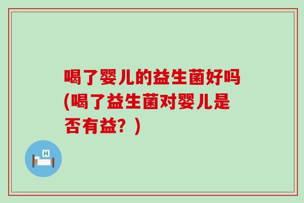 喝了婴儿的益生菌好吗(喝了益生菌对婴儿是否有益？)