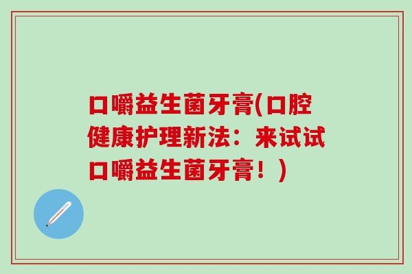 口嚼益生菌牙膏(口腔健康护理新法：来试试口嚼益生菌牙膏！)