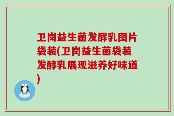 卫岗益生菌发酵乳图片袋装(卫岗益生菌袋装发酵乳展现滋养好味道)