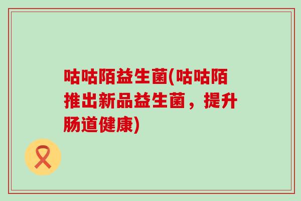 咕咕陌益生菌(咕咕陌推出新品益生菌，提升肠道健康)